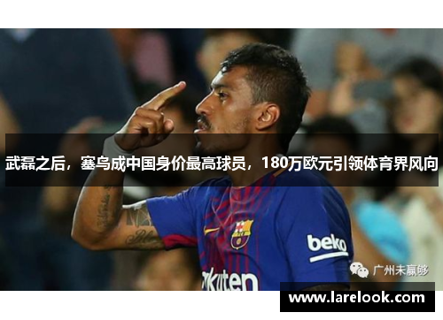 武磊之后，塞鸟成中国身价最高球员，180万欧元引领体育界风向