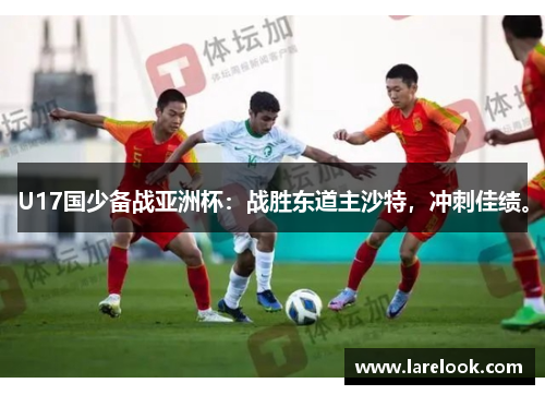 U17国少备战亚洲杯：战胜东道主沙特，冲刺佳绩。