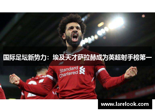 国际足坛新势力：埃及天才萨拉赫成为英超射手榜第一