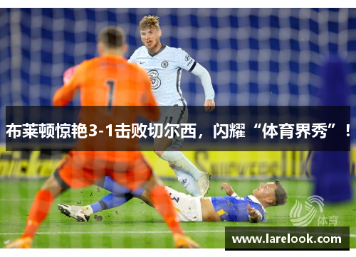 布莱顿惊艳3-1击败切尔西，闪耀“体育界秀”！